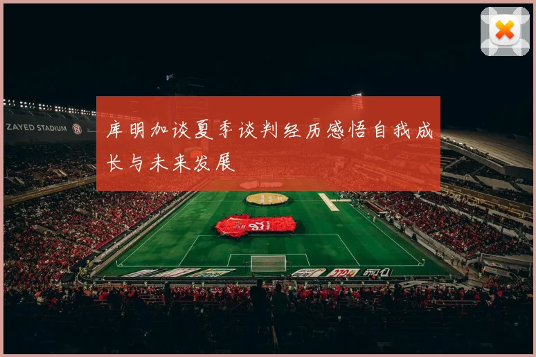 库明加谈夏季谈判经历感悟自我成长与未来发展