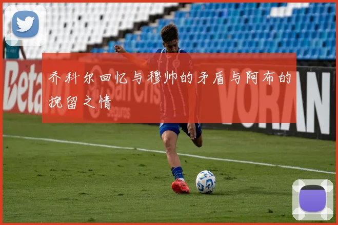 乔科尔回忆与穆帅的矛盾与阿布的挽留之情