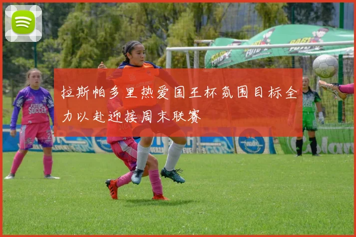 拉斯帕多里热爱国王杯氛围目标全力以赴迎接周末联赛
