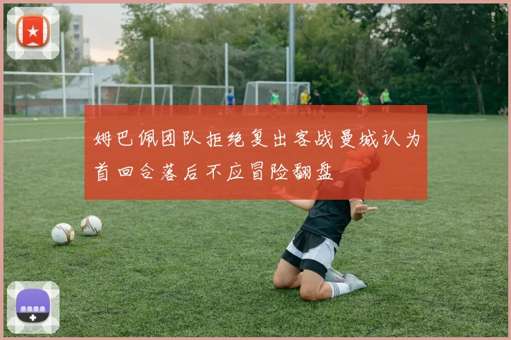 姆巴佩团队拒绝复出客战曼城认为首回合落后不应冒险翻盘