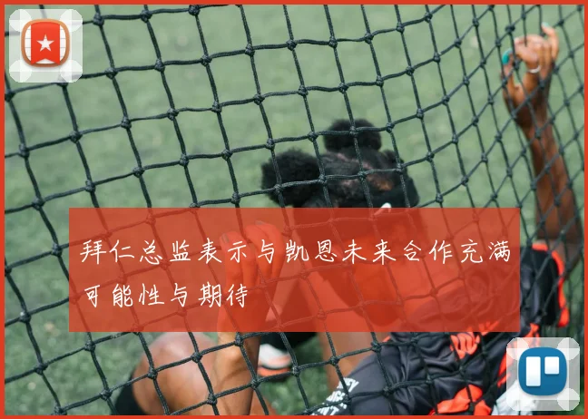 拜仁总监表示与凯恩未来合作充满可能性与期待