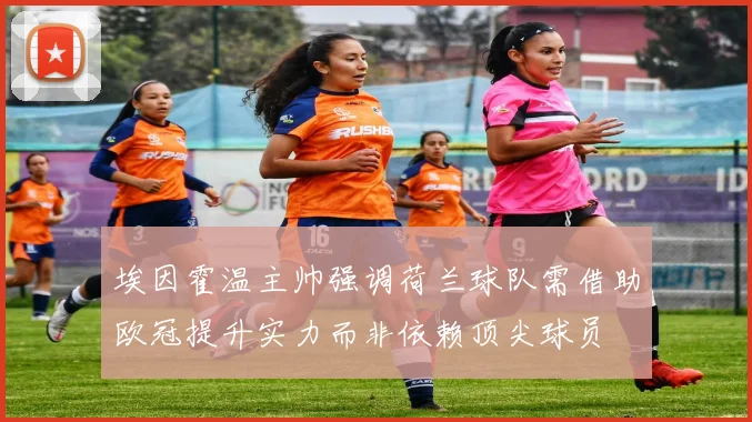 埃因霍温主帅强调荷兰球队需借助欧冠提升实力而非依赖顶尖球员