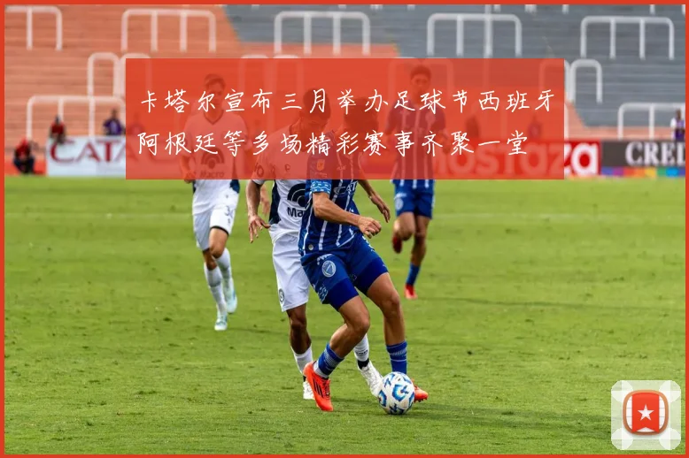 卡塔尔宣布三月举办足球节西班牙阿根廷等多场精彩赛事齐聚一堂