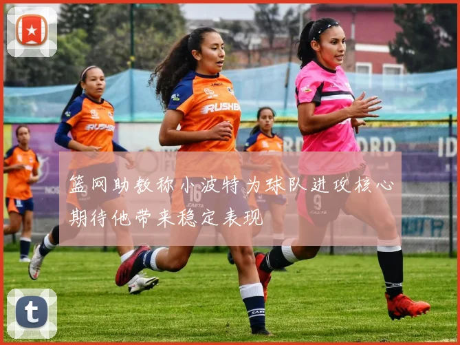 篮网助教称小波特为球队进攻核心期待他带来稳定表现