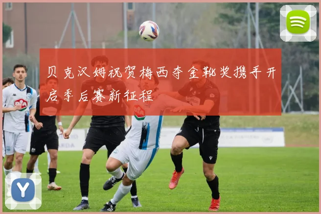 贝克汉姆祝贺梅西夺金靴奖携手开启季后赛新征程