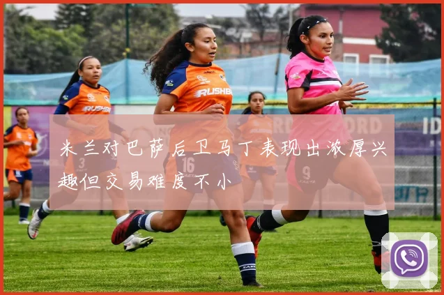 米兰对巴萨后卫马丁表现出浓厚兴趣但交易难度不小