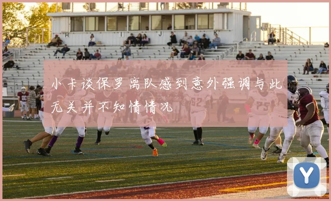小卡谈保罗离队感到意外强调与此无关并不知情情况