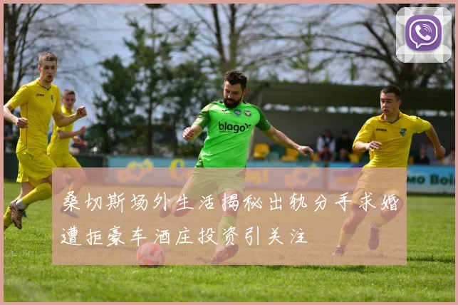 桑切斯场外生活揭秘出轨分手求婚遭拒豪车酒庄投资引关注