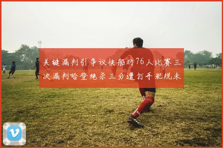 关键漏判引争议快船对76人比赛三次漏判哈登绝杀三分遭打手犯规未判