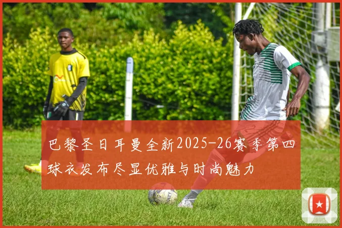 巴黎圣日耳曼全新2025-26赛季第四球衣发布尽显优雅与时尚魅力