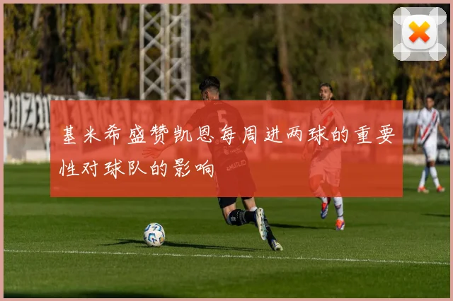 基米希盛赞凯恩每周进两球的重要性对球队的影响