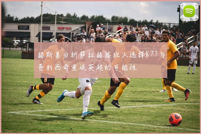 赫斯基分析萨拉赫接班人选择K77与普利西奇重返英超的可能性