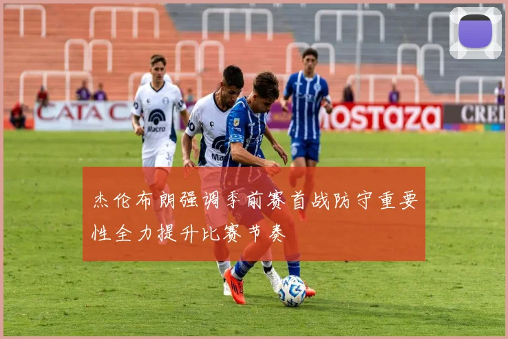 杰伦布朗强调季前赛首战防守重要性全力提升比赛节奏