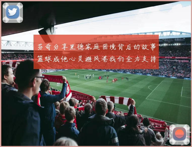 芬奇分享里德家庭困境背后的故事篮球成他心灵避风港我们全力支持与陪伴