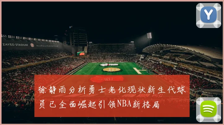 徐静雨分析勇士老化现状新生代球员已全面崛起引领NBA新格局