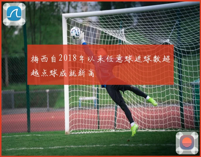 梅西自2018年以来任意球进球数超越点球成就新高