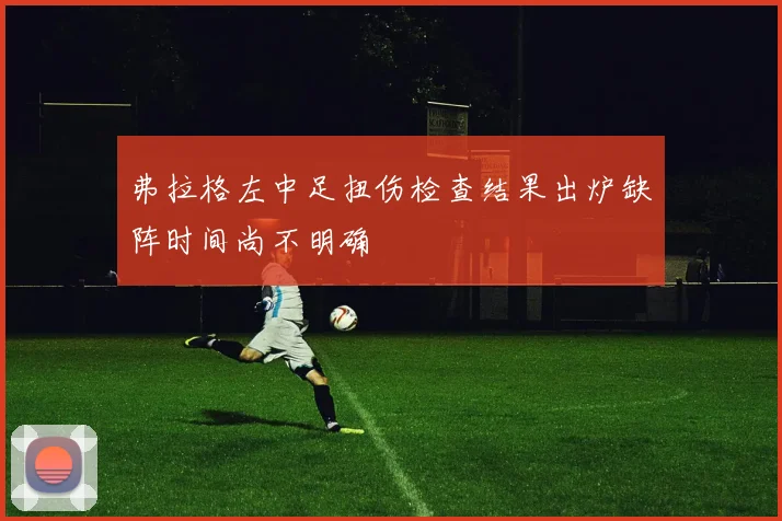 弗拉格左中足扭伤检查结果出炉缺阵时间尚不明确