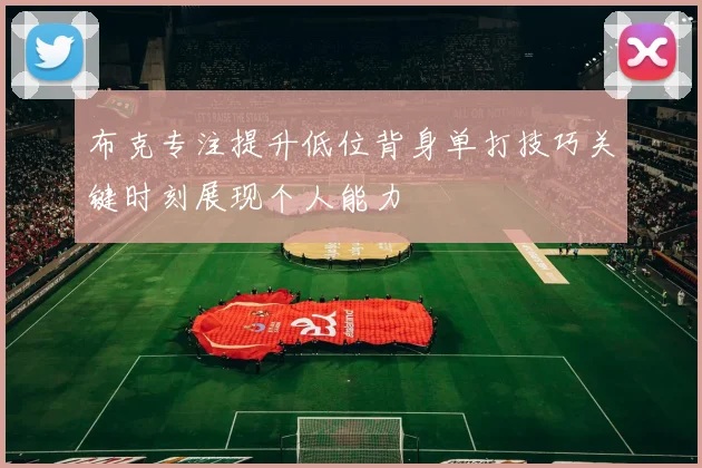 布克专注提升低位背身单打技巧关键时刻展现个人能力