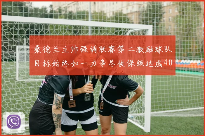 桑德兰主帅强调联赛第二激励球队目标始终如一力争尽快保级达成40分