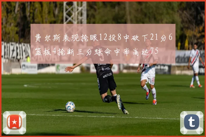 费尔斯表现抢眼12投8中砍下21分6篮板4抢断三分球命中率高达75