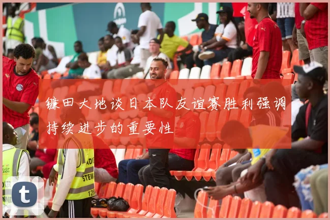 镰田大地谈日本队友谊赛胜利强调持续进步的重要性